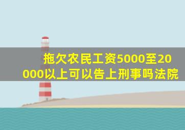 拖欠农民工资5000至20000以上可以告上刑事吗法院