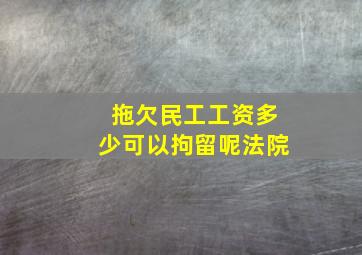 拖欠民工工资多少可以拘留呢法院