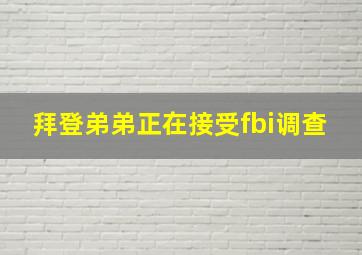 拜登弟弟正在接受fbi调查