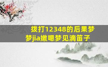 拨打12348的后果梦梦jia嫩嗯梦见滴笛子