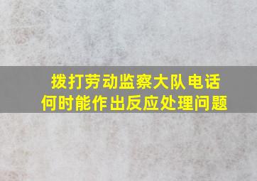 拨打劳动监察大队电话何时能作出反应处理问题