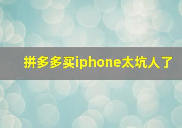 拼多多买iphone太坑人了