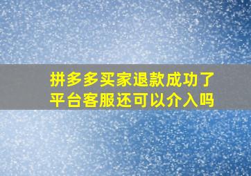 拼多多买家退款成功了平台客服还可以介入吗