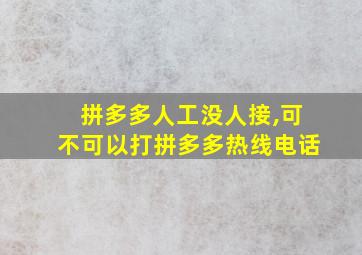 拼多多人工没人接,可不可以打拼多多热线电话