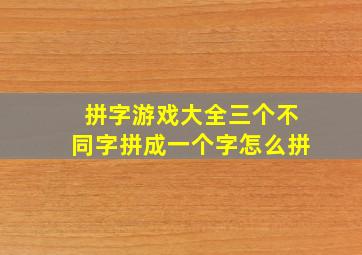 拼字游戏大全三个不同字拼成一个字怎么拼