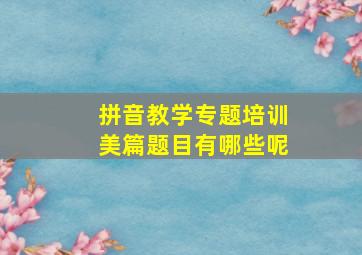 拼音教学专题培训美篇题目有哪些呢