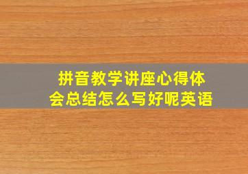 拼音教学讲座心得体会总结怎么写好呢英语