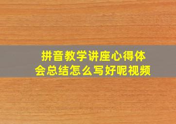 拼音教学讲座心得体会总结怎么写好呢视频