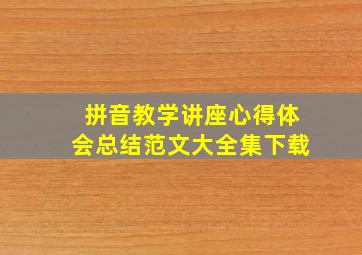 拼音教学讲座心得体会总结范文大全集下载