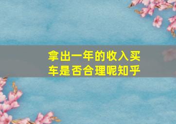 拿出一年的收入买车是否合理呢知乎