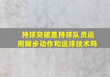 持球突破是持球队员运用脚步动作和运球技术吗