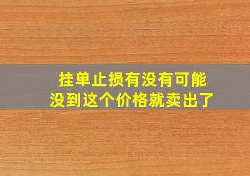 挂单止损有没有可能没到这个价格就卖出了