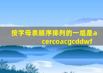 按字母表顺序排列的一组是acercoacgcddwf