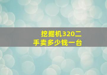 挖掘机320二手卖多少钱一台