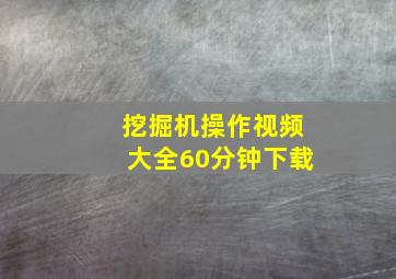 挖掘机操作视频大全60分钟下载