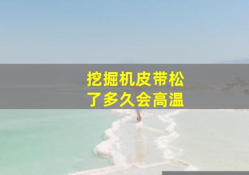 挖掘机皮带松了多久会高温