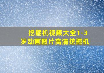 挖掘机视频大全1-3岁动画图片高清挖掘机