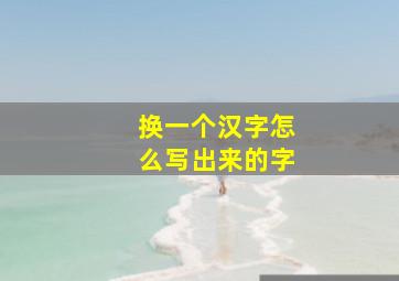 换一个汉字怎么写出来的字