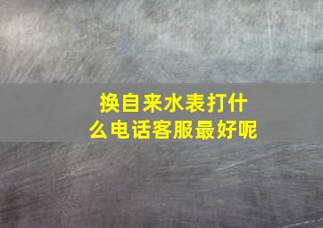 换自来水表打什么电话客服最好呢