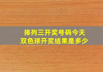 排列三开奖号码今天双色球开奖结果是多少