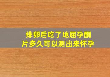 排卵后吃了地屈孕酮片多久可以测出来怀孕