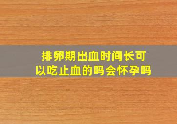 排卵期出血时间长可以吃止血的吗会怀孕吗