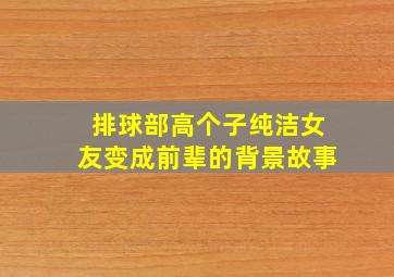 排球部高个子纯洁女友变成前辈的背景故事