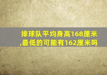 排球队平均身高168厘米,最低的可能有162厘米吗