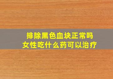 排除黑色血块正常吗女性吃什么药可以治疗