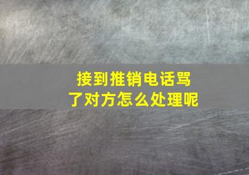 接到推销电话骂了对方怎么处理呢