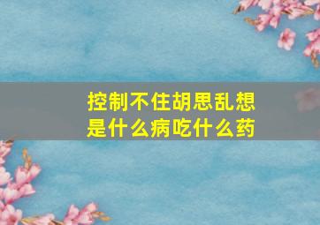 控制不住胡思乱想是什么病吃什么药