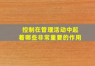 控制在管理活动中起着哪些非常重要的作用