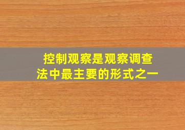 控制观察是观察调查法中最主要的形式之一