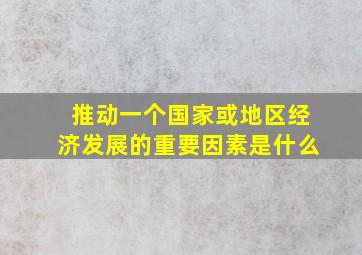 推动一个国家或地区经济发展的重要因素是什么