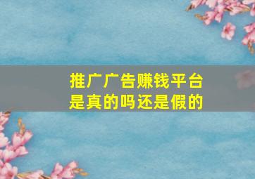 推广广告赚钱平台是真的吗还是假的