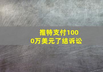 推特支付1000万美元了结诉讼