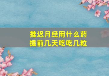 推迟月经用什么药提前几天吃吃几粒