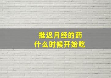 推迟月经的药什么时候开始吃