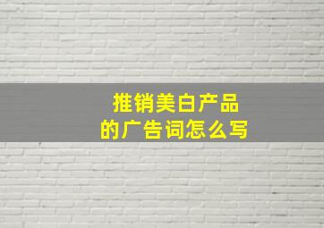 推销美白产品的广告词怎么写