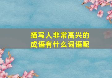 描写人非常高兴的成语有什么词语呢