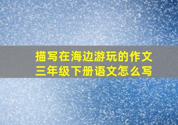 描写在海边游玩的作文三年级下册语文怎么写