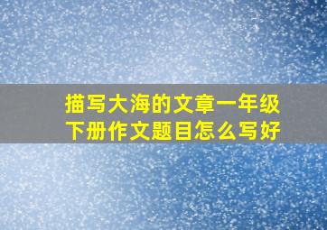 描写大海的文章一年级下册作文题目怎么写好