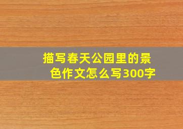 描写春天公园里的景色作文怎么写300字