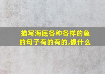 描写海底各种各样的鱼的句子有的有的,像什么