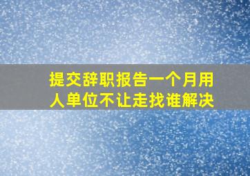 提交辞职报告一个月用人单位不让走找谁解决