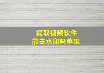 提取视频软件能去水印吗苹果