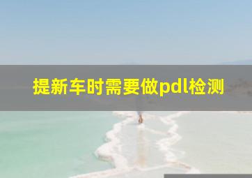 提新车时需要做pdl检测