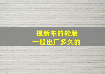 提新车的轮胎一般出厂多久的