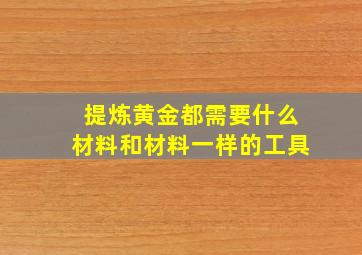 提炼黄金都需要什么材料和材料一样的工具