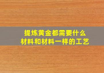 提炼黄金都需要什么材料和材料一样的工艺